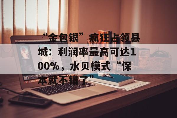 “金包银”疯狂占领县城：利润率最高可达100%，水贝模式“保本就不错了”-第1张图片-