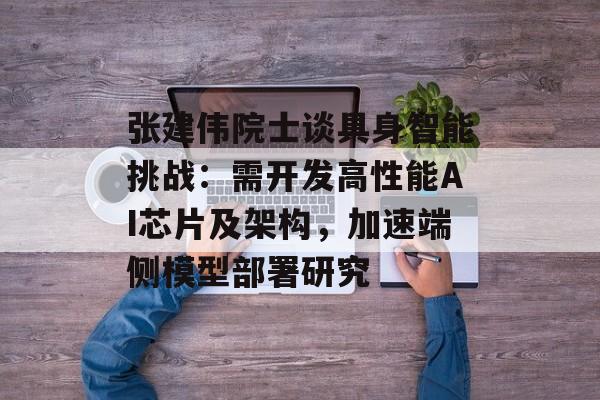 张建伟院士谈具身智能挑战：需开发高性能AI芯片及架构，加速端侧模型部署研究-第1张图片-