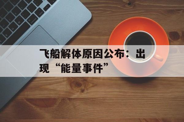 飞船解体原因公布：出现“能量事件”-第1张图片-