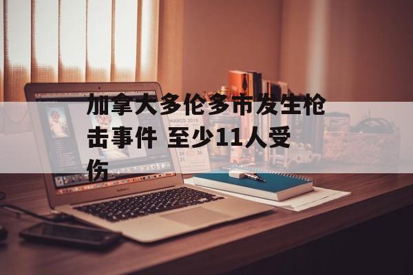 加拿大多伦多市发生枪击事件 至少11人受伤-第1张图片-