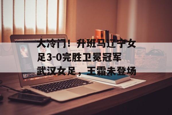 大冷门！升班马辽宁女足3-0完胜卫冕冠军武汉女足，王霜未登场-第1张图片-