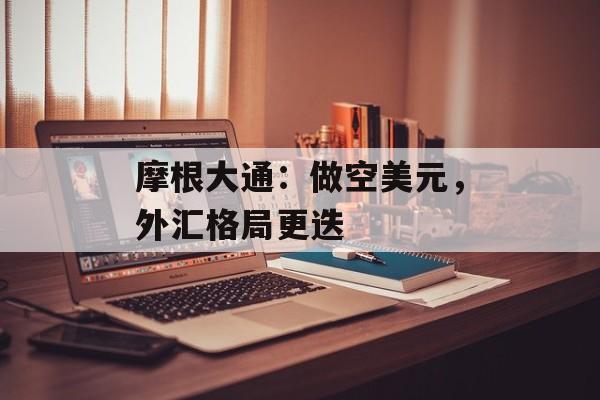 摩根大通：做空美元，外汇格局更迭-第1张图片-