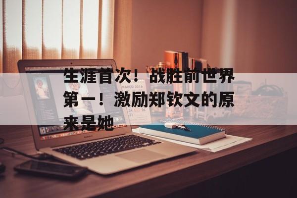 生涯首次！战胜前世界第一！激励郑钦文的原来是她-第1张图片-
