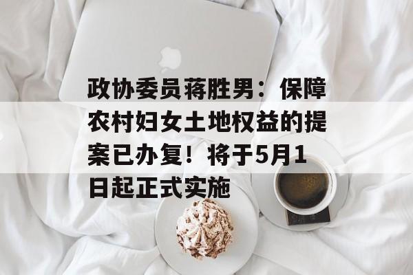政协委员蒋胜男：保障农村妇女土地权益的提案已办复！将于5月1日起正式实施-第1张图片-