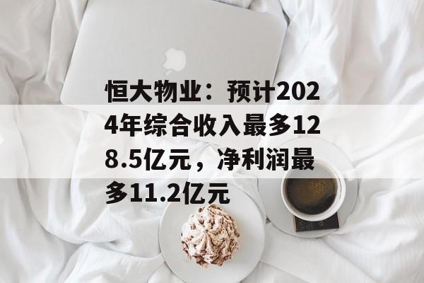 恒大物业：预计2024年综合收入最多128.5亿元，净利润最多11.2亿元-第1张图片-