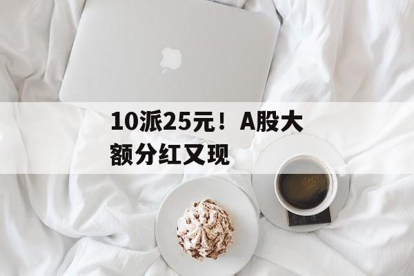10派25元！A股大额分红又现-第1张图片-