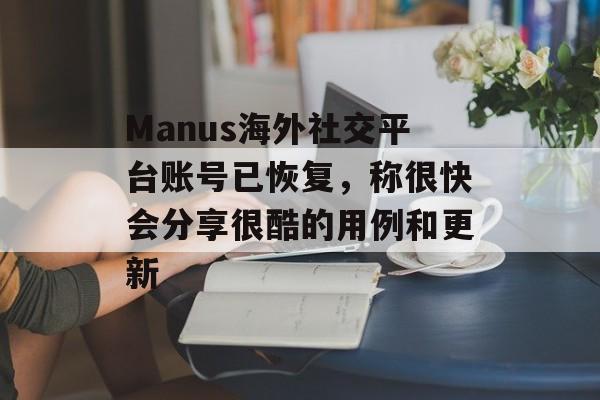 Manus海外社交平台账号已恢复，称很快会分享很酷的用例和更新-第1张图片-