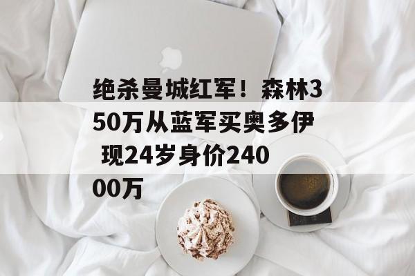 绝杀曼城红军！森林350万从蓝军买奥多伊 现24岁身价24000万-第1张图片-