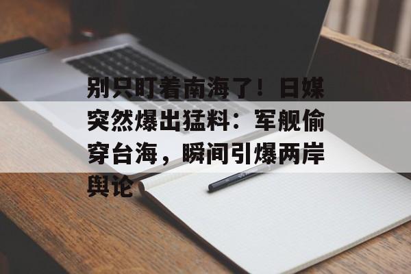 别只盯着南海了！日媒突然爆出猛料：军舰偷穿台海，瞬间引爆两岸舆论-第1张图片-