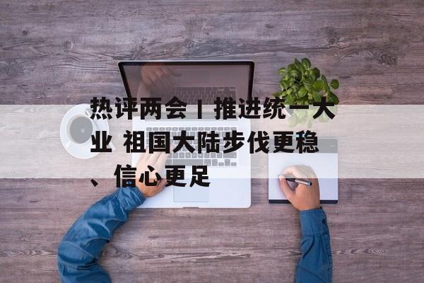 热评两会丨推进统一大业 祖国大陆步伐更稳、信心更足-第1张图片-