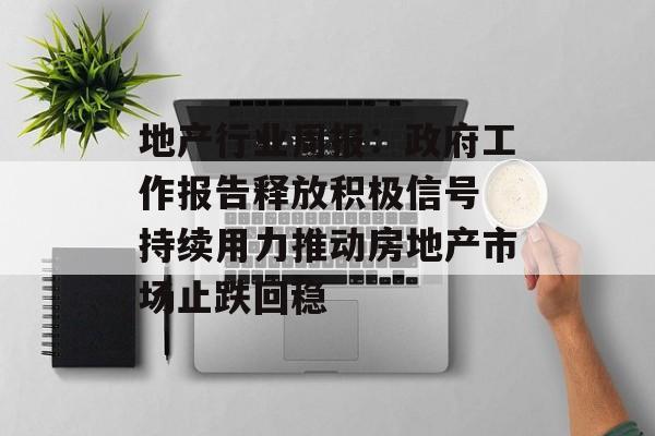 地产行业周报:政府工作报告释放积极信号 持续用力推动房地产市场止跌回稳-第1张图片- 地产行业周报:政府工作报告释放积极信号 持续用力推动房地产市场止跌回稳-第1张图片-