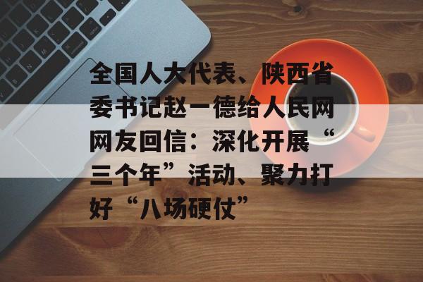 全国人大代表、陕西省委书记赵一德给人民网网友回信：深化开展“三个年”活动、聚力打好“八场硬仗”-第1张图片-
