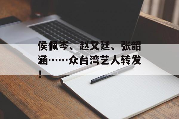 侯佩岑、赵又廷、张韶涵……众台湾艺人转发！-第1张图片-
