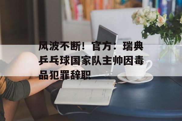 风波不断！官方：瑞典乒乓球国家队主帅因毒品犯罪辞职-第1张图片-