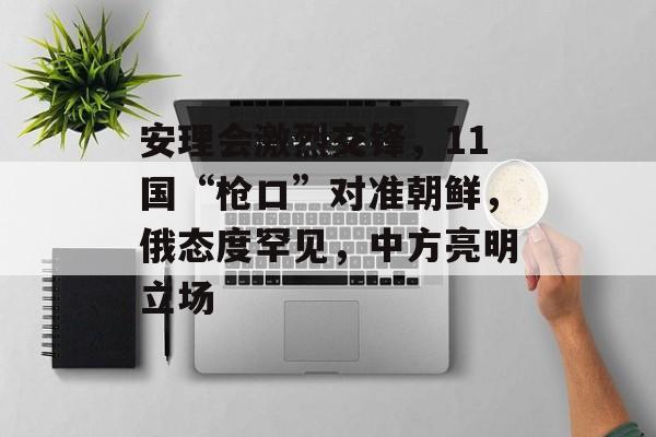 安理会激烈交锋，11国“枪口”对准朝鲜，俄态度罕见，中方亮明立场-第1张图片-