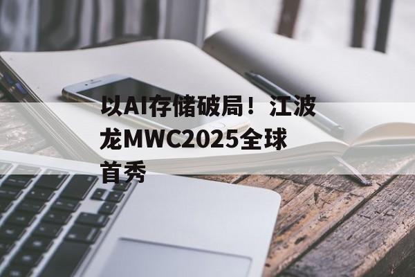 以AI存储破局！江波龙MWC2025全球首秀-第1张图片-