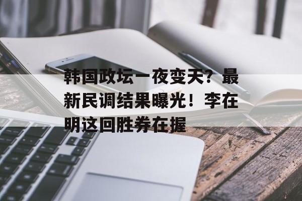 韩国政坛一夜变天？最新民调结果曝光！李在明这回胜券在握-第1张图片-