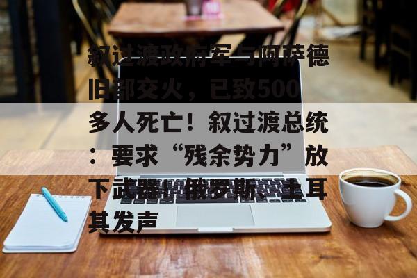 叙过渡政府军与阿萨德旧部交火，已致500多人死亡！叙过渡总统：要求“残余势力”放下武器！俄罗斯、土耳其发声-第1张图片-