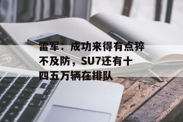 雷军：成功来得有点猝不及防，SU7还有十四五万辆在排队-第1张图片-