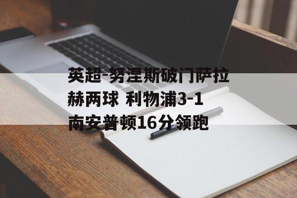 英超-努涅斯破门萨拉赫两球 利物浦3-1南安普顿16分领跑-第1张图片-