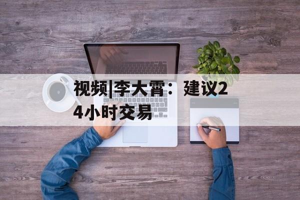 视频|李大霄：建议24小时交易-第1张图片-