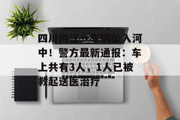 四川内江一车辆坠入河中！警方最新通报：车上共有3人，1人已被救起送医治疗-第1张图片-