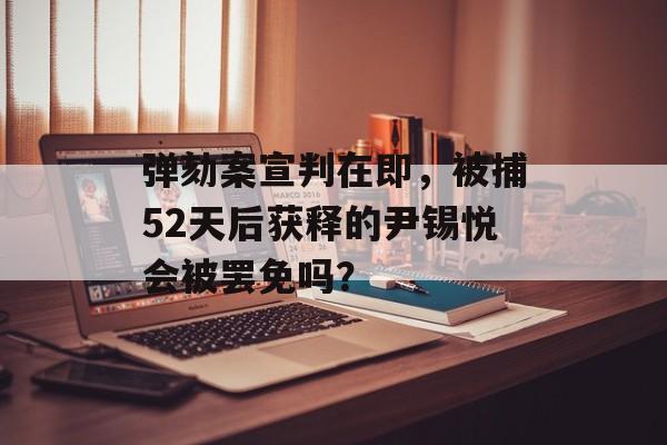 弹劾案宣判在即，被捕52天后获释的尹锡悦会被罢免吗？-第1张图片-