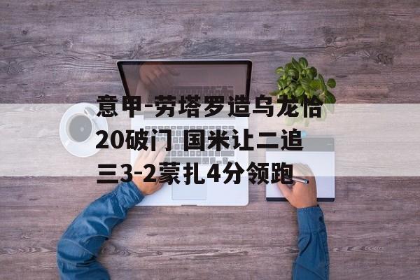 意甲-劳塔罗造乌龙恰20破门 国米让二追三3-2蒙扎4分领跑-第1张图片-