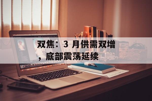 双焦：3 月供需双增，底部震荡延续-第1张图片-