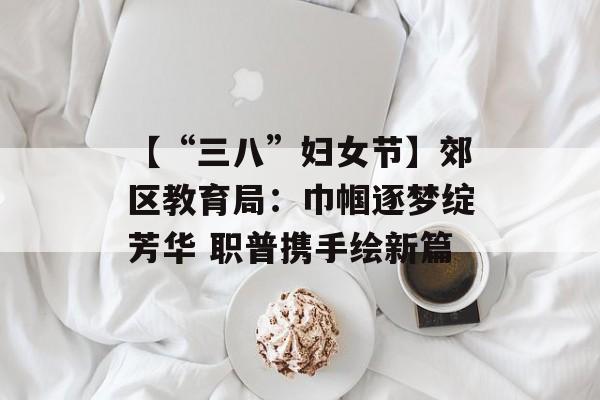 【“三八”妇女节】郊区教育局：巾帼逐梦绽芳华 职普携手绘新篇-第1张图片-