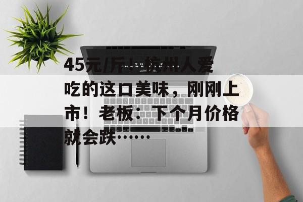 45元/斤！杭州人爱吃的这口美味，刚刚上市！老板：下个月价格就会跌……-第1张图片-