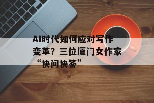 AI时代如何应对写作变革？三位厦门女作家“快问快答”-第1张图片-