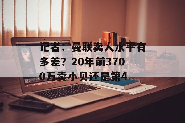 记者：曼联卖人水平有多差？20年前3700万卖小贝还是第4-第1张图片-