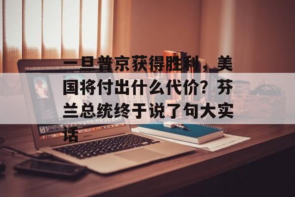 一旦普京获得胜利，美国将付出什么代价？芬兰总统终于说了句大实话-第1张图片-