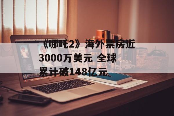 《哪吒2》海外票房近3000万美元 全球累计破148亿元-第1张图片-
