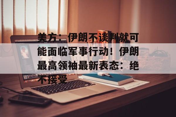 美方：伊朗不谈判就可能面临军事行动！伊朗最高领袖最新表态：绝不接受-第1张图片-