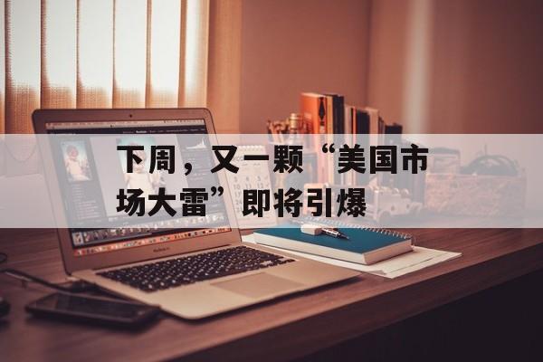 下周，又一颗“美国市场大雷”即将引爆-第1张图片-