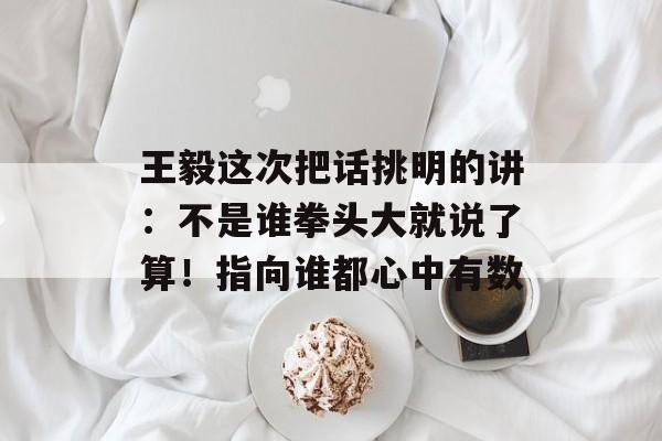 王毅这次把话挑明的讲：不是谁拳头大就说了算！指向谁都心中有数-第1张图片-