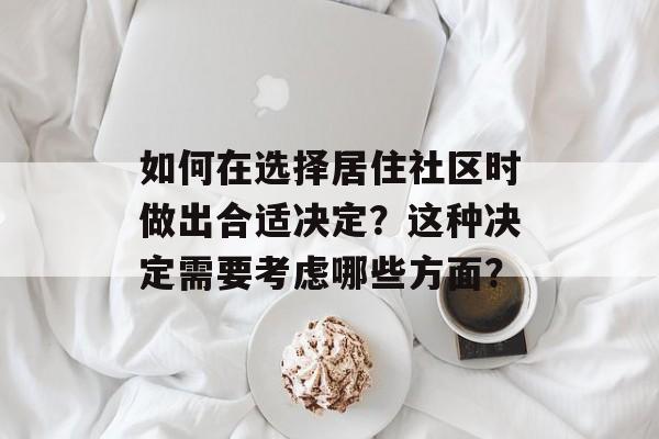 如何在选择居住社区时做出合适决定？这种决定需要考虑哪些方面？-第1张图片-