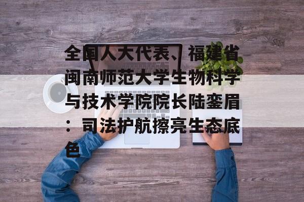 全国人大代表、福建省闽南师范大学生物科学与技术学院院长陆銮眉：司法护航擦亮生态底色-第1张图片-