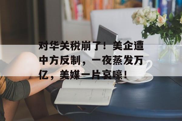 对华关税崩了！美企遭中方反制，一夜蒸发万亿，美媒一片哀嚎！-第1张图片-