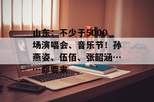 山东：不少于5000场演唱会、音乐节！孙燕姿、伍佰、张韶涵……都要来-第1张图片-