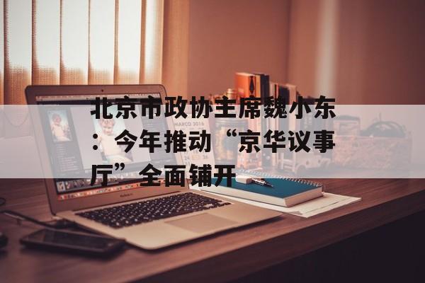 北京市政协主席魏小东：今年推动“京华议事厅”全面铺开-第1张图片-