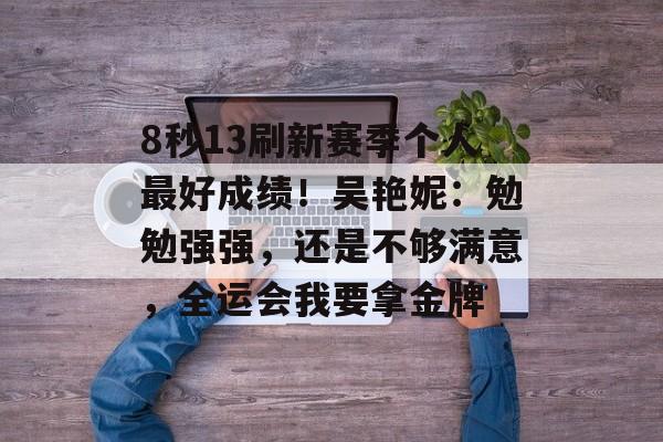 8秒13刷新赛季个人最好成绩！吴艳妮：勉勉强强，还是不够满意，全运会我要拿金牌-第1张图片-