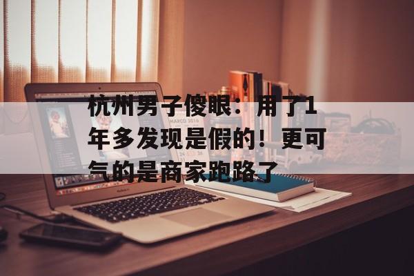 杭州男子傻眼：用了1年多发现是假的！更可气的是商家跑路了-第1张图片-