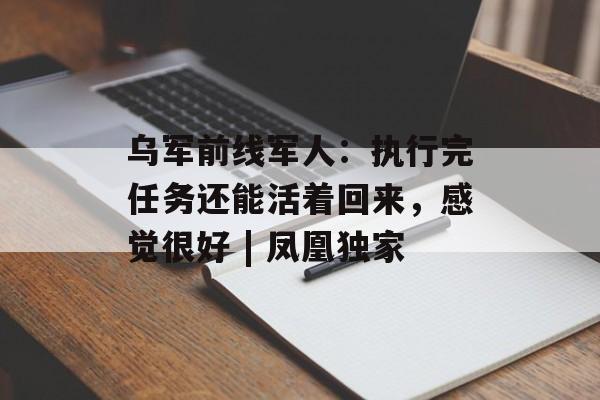 乌军前线军人：执行完任务还能活着回来，感觉很好 | 凤凰独家-第1张图片-