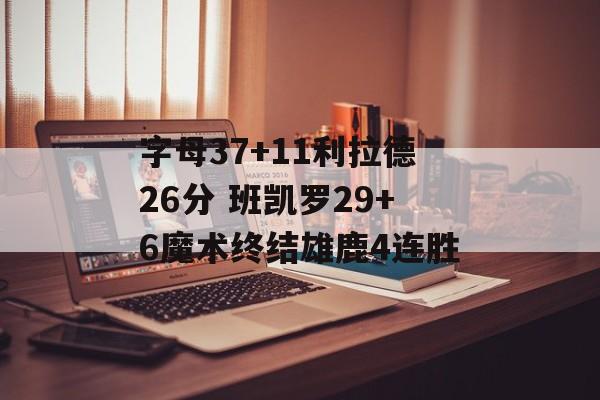 字母37+11利拉德26分 班凯罗29+6魔术终结雄鹿4连胜-第1张图片-