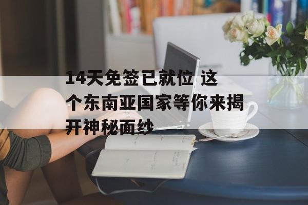 14天免签已就位 这个东南亚国家等你来揭开神秘面纱-第1张图片-