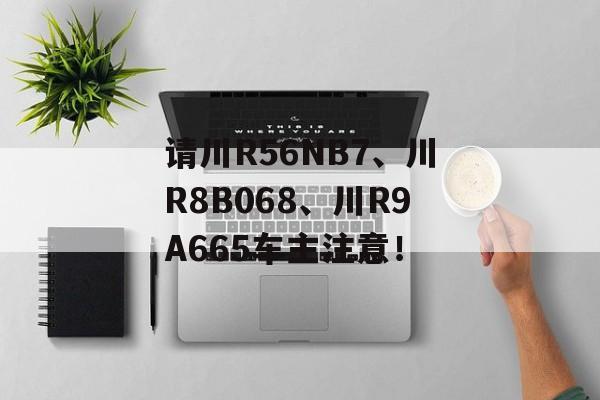 请川R56NB7、川R8B068、川R9A665车主注意！-第1张图片-