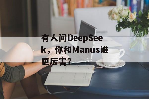 有人问DeepSeek，你和Manus谁更厉害？-第1张图片-
